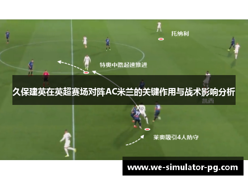 久保建英在英超赛场对阵AC米兰的关键作用与战术影响分析