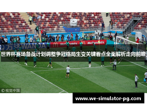 世界杯赛场备战计划调整争冠格局生变关键看点全面解析走向前瞻