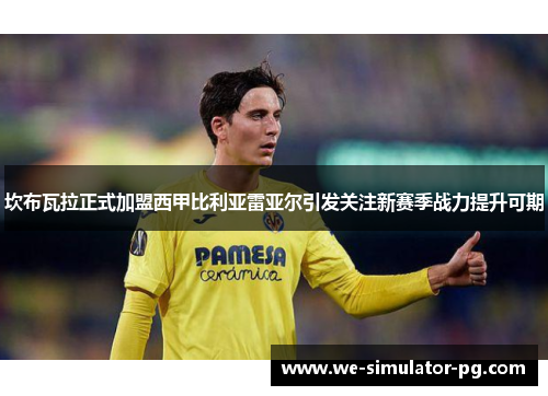 坎布瓦拉正式加盟西甲比利亚雷亚尔引发关注新赛季战力提升可期