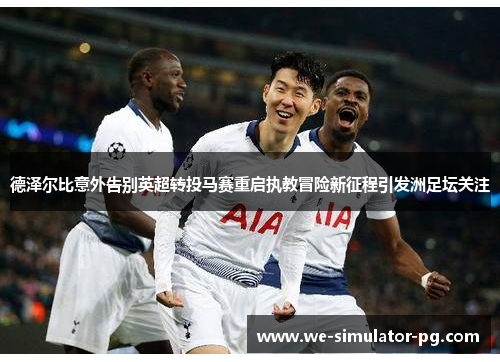 德泽尔比意外告别英超转投马赛重启执教冒险新征程引发洲足坛关注