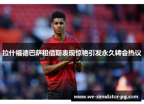 拉什福德巴萨租借期表现惊艳引发永久转会热议