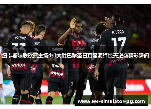 纽卡斯尔联欧冠主场4-1大胜巴黎圣日耳曼演绎惊天逆袭精彩瞬间