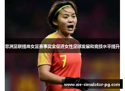 非洲足联提高女足赛事奖金促进女性足球发展和竞技水平提升
