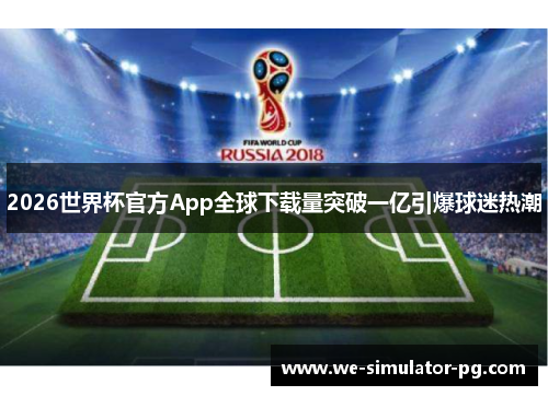 2026世界杯官方App全球下载量突破一亿引爆球迷热潮