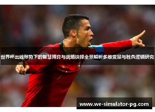 世界杯出线形势下的智慧博弈与战略抉择全景解析多维变量与胜负逻辑研究