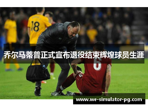 乔尔马蒂普正式宣布退役结束辉煌球员生涯